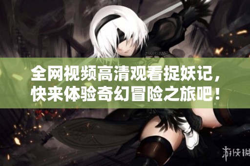 全網視頻高清觀看捉妖記，快來體驗奇幻冒險之旅吧！