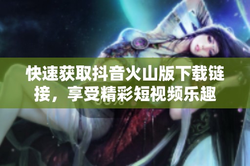 快速獲取抖音火山版下載鏈接，享受精彩短視頻樂趣