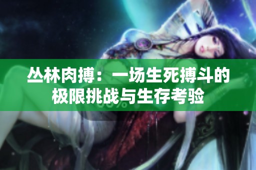 叢林肉搏：一場生死搏斗的極限挑戰(zhàn)與生存考驗(yàn)