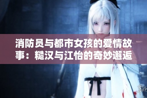 消防員與都市女孩的愛(ài)情故事：糙漢與江怡的奇妙邂逅
