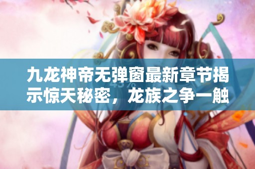 九龍神帝無彈窗最新章節揭示驚天秘密，龍族之爭一觸即發