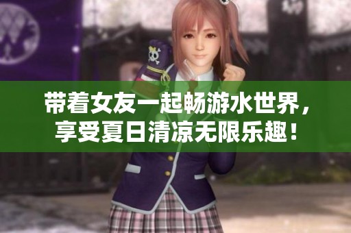帶著女友一起暢游水世界，享受夏日清涼無限樂趣！