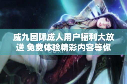 威九國際成人用戶福利大放送 免費體驗精彩內容等你來參加