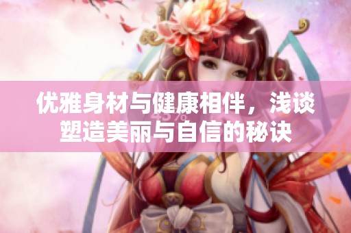 優雅身材與健康相伴，淺談塑造美麗與自信的秘訣