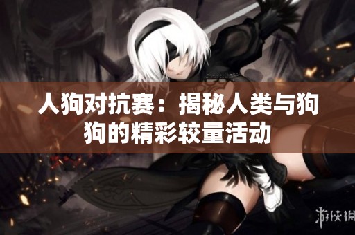 人狗對(duì)抗賽：揭秘人類與狗狗的精彩較量活動(dòng)