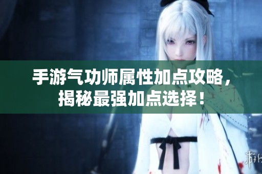 手游氣功師屬性加點(diǎn)攻略，揭秘最強(qiáng)加點(diǎn)選擇！