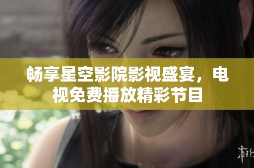 暢享星空影院影視盛宴，電視免費播放精彩節目
