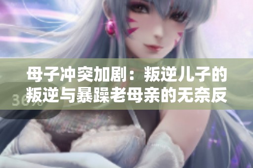 母子沖突加?。号涯鎯鹤拥呐涯媾c暴躁老母親的無奈反應(yīng)