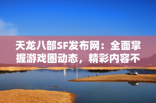 天龍八部SF發(fā)布網(wǎng):全面掌握游戲圈動(dòng)態(tài),精彩內(nèi)容不斷更新! 天龍八部SF發(fā)布網(wǎng):全面掌握游戲圈動(dòng)態(tài),精彩內(nèi)容不斷更新!