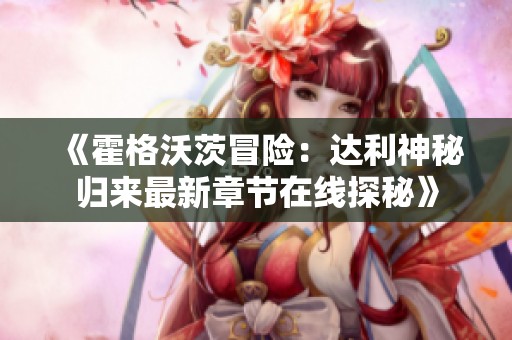 《霍格沃茨冒險：達利神秘歸來最新章節在線探秘》