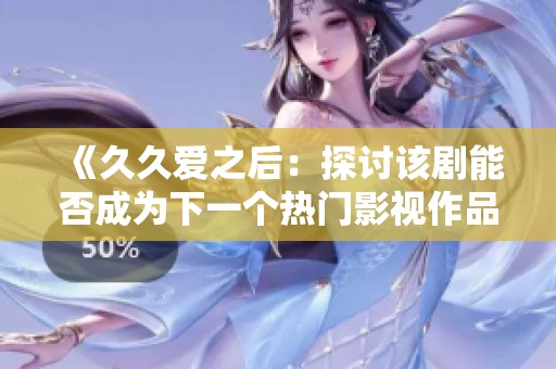 《久久愛(ài)之后：探討該劇能否成為下一個(gè)熱門影視作品》
