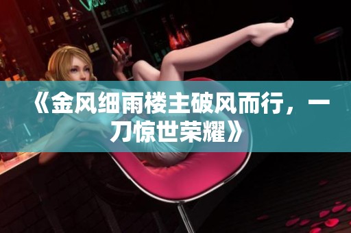 《金風細雨樓主破風而行，一刀驚世榮耀》