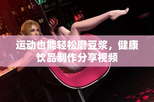運動也能輕松磨豆漿，健康飲品制作分享視頻