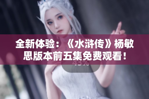 全新體驗：《水滸傳》楊敏思版本前五集免費觀看！