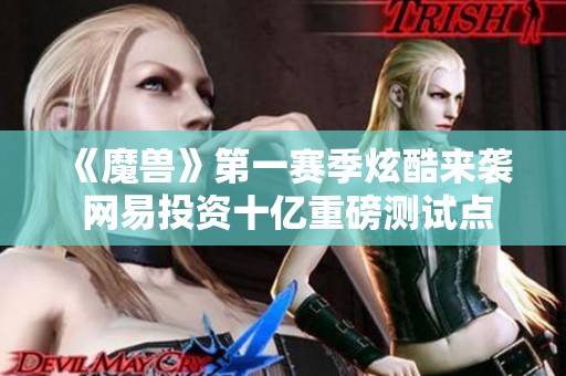 《魔獸》第一賽季炫酷來襲 網易投資十億重磅測試點燃全網熱情
