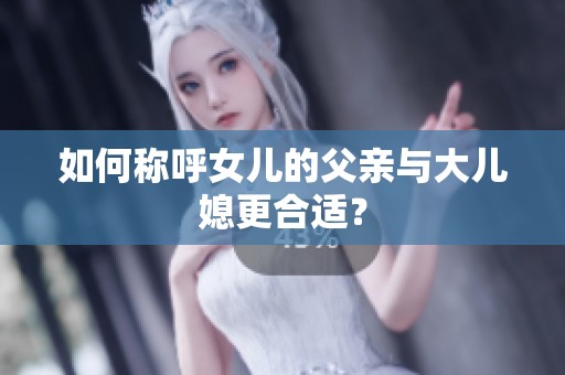 如何稱呼女兒的父親與大兒媳更合適？