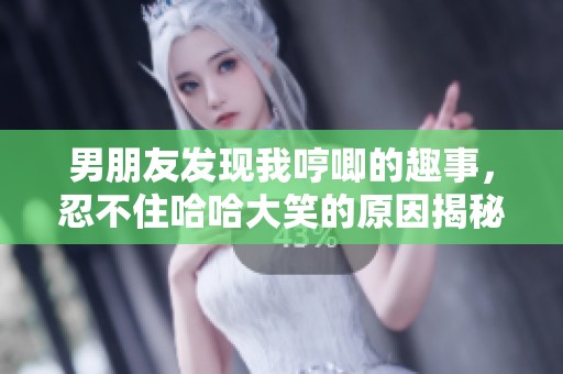男朋友發現我哼唧的趣事，忍不住哈哈大笑的原因揭秘