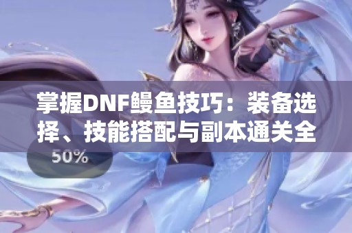 掌握DNF鰻魚技巧：裝備選擇、技能搭配與副本通關全攻略