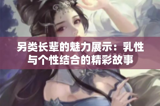 另類長輩的魅力展示：乳性與個性結合的精彩故事