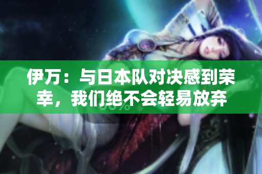 伊萬(wàn):與日本隊(duì)對(duì)決感到榮幸,我們絕不會(huì)輕易放棄 伊萬(wàn):與日本隊(duì)對(duì)決感到榮幸,我們絕不會(huì)輕易放棄