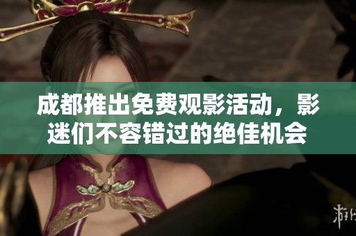 成都推出免費觀影活動，影迷們不容錯過的絕佳機會