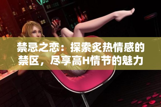禁忌之戀：探索炙熱情感的禁區，盡享高H情節的魅力