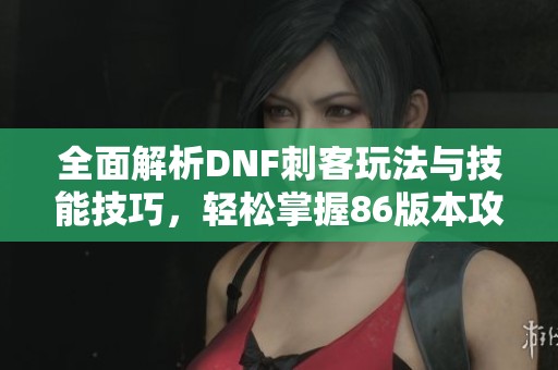 全面解析DNF刺客玩法與技能技巧，輕松掌握86版本攻略