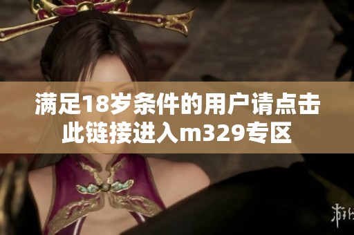 滿足18歲條件的用戶請(qǐng)點(diǎn)擊此鏈接進(jìn)入m329專區(qū)