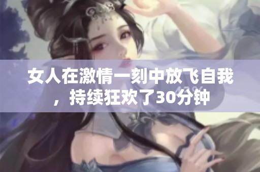 女人在激情一刻中放飛自我，持續狂歡了30分鐘