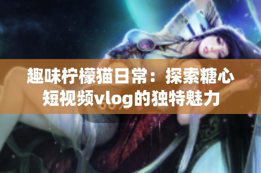 趣味檸檬貓日常：探索糖心短視頻vlog的獨特魅力
