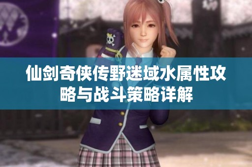 仙劍奇俠傳野迷域水屬性攻略與戰斗策略詳解