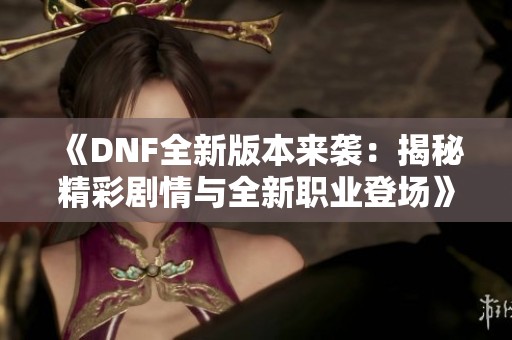 《DNF全新版本來襲：揭秘精彩劇情與全新職業登場》
