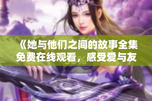 《她與他們之間的故事全集免費在線觀看，感受愛與友情的交織》