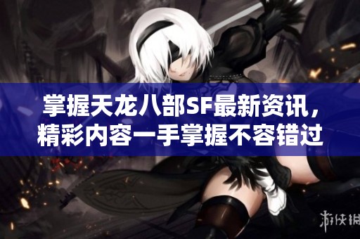 掌握天龍八部SF最新資訊，精彩內容一手掌握不容錯過
