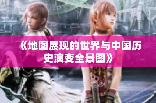 《地圖展現的世界與中國歷史演變全景圖》