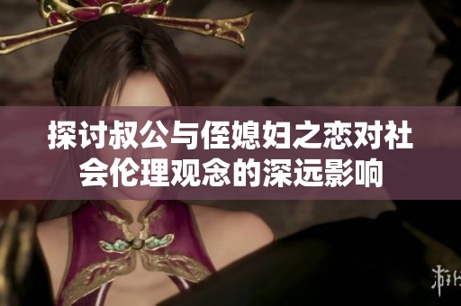 探討叔公與侄媳婦之戀對社會倫理觀念的深遠影響