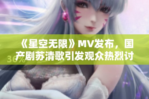 《星空無限》MV發布，國產劇蘇清歌引發觀眾熱烈討論