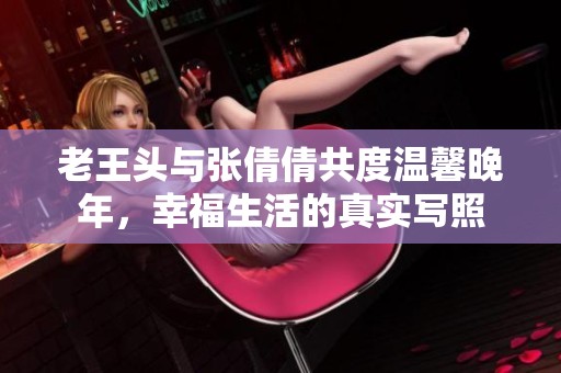 老王頭與張倩倩共度溫馨晚年，幸福生活的真實寫照
