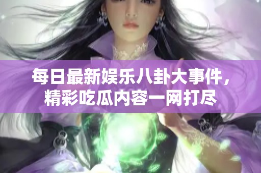 每日最新娛樂八卦大事件，精彩吃瓜內容一網打盡