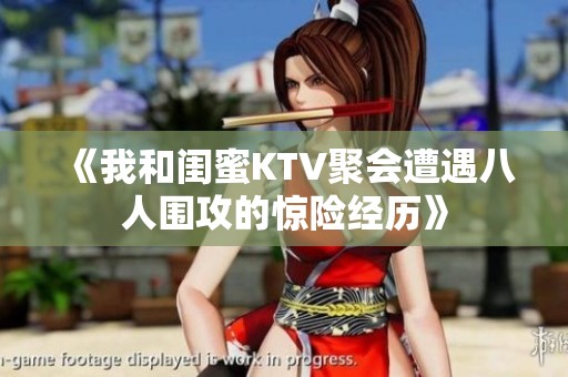 《我和閨蜜KTV聚會遭遇八人圍攻的驚險經歷》