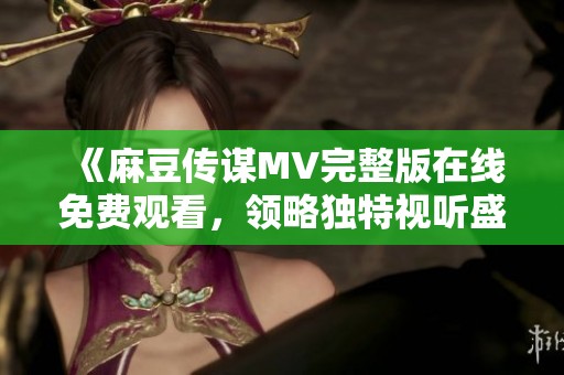 《麻豆傳謀MV完整版在線免費觀看，領略獨特視聽盛宴》