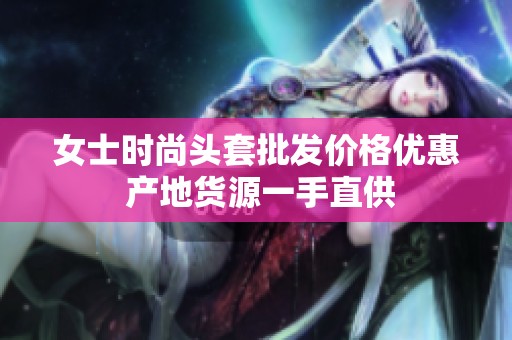 女士時尚頭套批發價格優惠 產地貨源一手直供