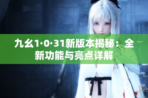 九幺1·0·31新版本揭秘：全新功能與亮點詳解