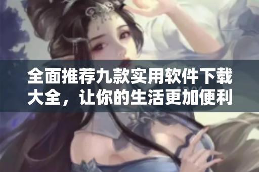 全面推薦九款實用軟件下載大全，讓你的生活更加便利