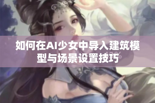 如何在AI少女中導(dǎo)入建筑模型與場景設(shè)置技巧