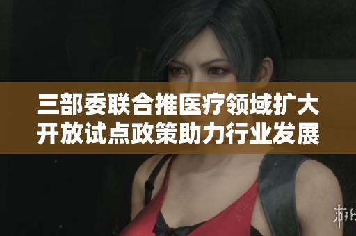 三部委聯合推醫療領域擴大開放試點政策助力行業發展