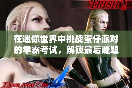 在迷你世界中挑戰(zhàn)蛋仔派對的學(xué)霸考試，解鎖最后謎題的秘笈!