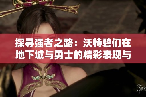 探尋強者之路：沃特碧們在地下城與勇士的精彩表現與成就分析