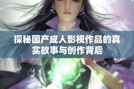 探秘國產成人影視作品的真實故事與創作背后