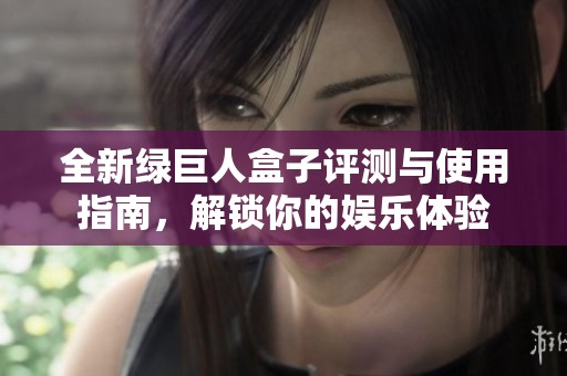 全新綠巨人盒子評測與使用指南，解鎖你的娛樂體驗